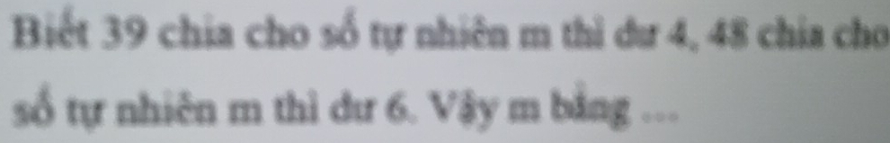 Biết 39 chia cho số tự nhiên m thì dư 4, 48 chia cho 
số tự nhiên m thì dư 6. Vậy m bảng ..
