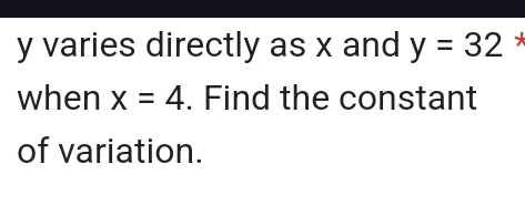 y varies directly as x and y=32 * 
when x=4. Find the constant 
of variation.