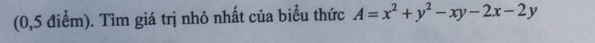 (0,5 điểm). Tìm giá trị nhỏ nhất của biểu thức A=x^2+y^2-xy-2x-2y