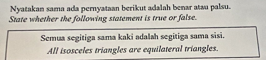 Nyatakan sama ada pernyataan berikut adalah benar atau palsu. 
State whether the following statement is true or false. 
Semua segitiga sama kaki adalah segitiga sama sisi. 
All isosceles triangles are equilateral triangles.