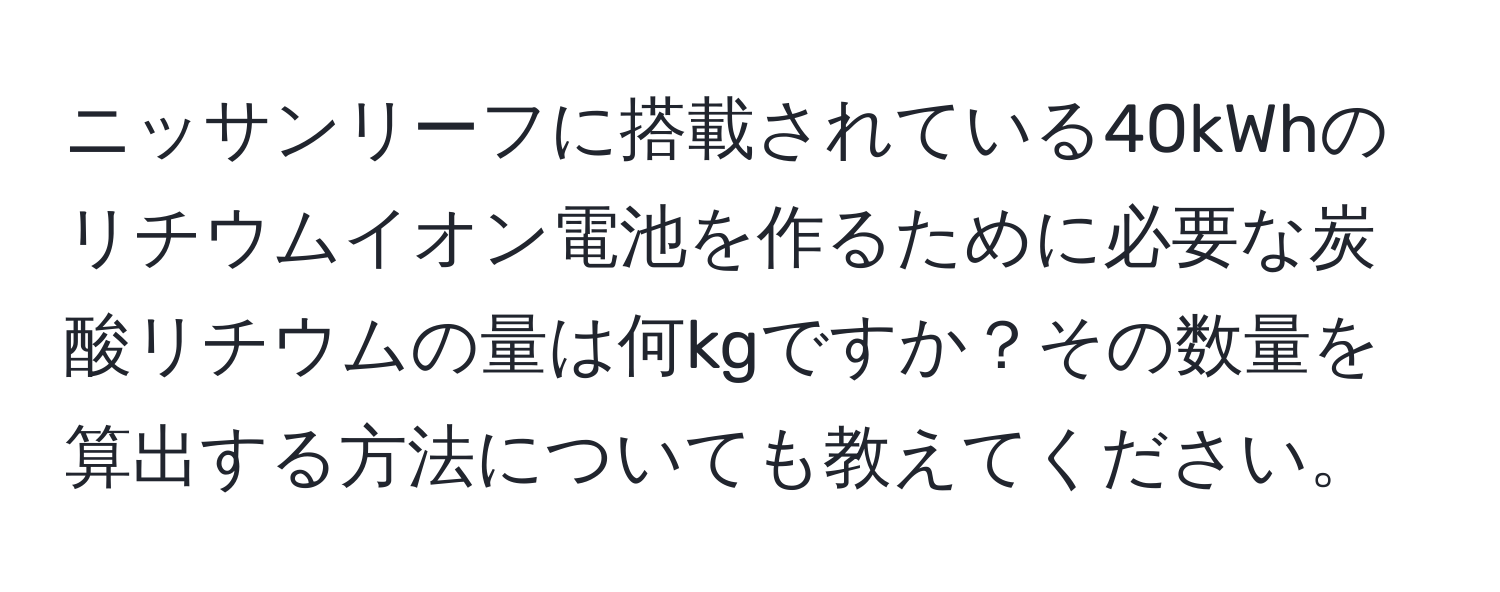 ニッサンリーフに搭載されている40kWhのリチウムイオン電池を作るために必要な炭酸リチウムの量は何kgですか？その数量を算出する方法についても教えてください。