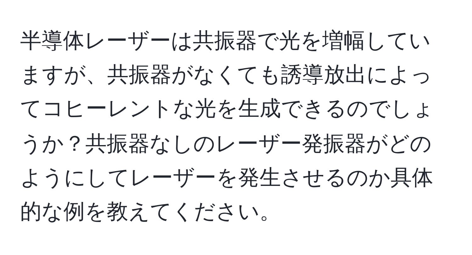 半導体レーザーは共振器で光を増幅していますが、共振器がなくても誘導放出によってコヒーレントな光を生成できるのでしょうか？共振器なしのレーザー発振器がどのようにしてレーザーを発生させるのか具体的な例を教えてください。