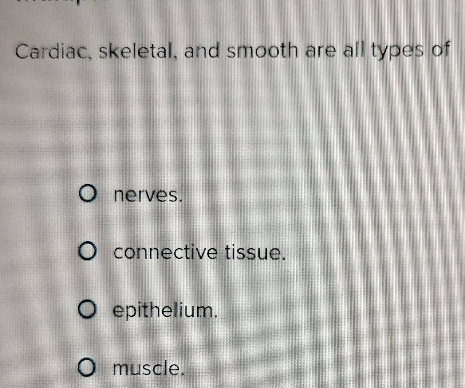 Cardiac, skeletal, and smooth are all types of
nerves.
connective tissue.
epithelium.
muscle.