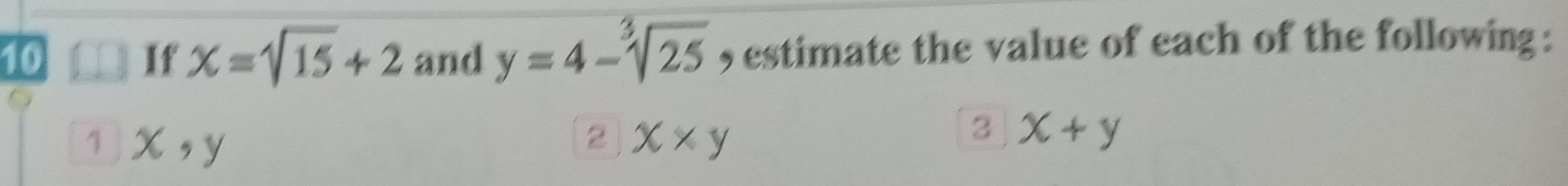 If x=sqrt(15)+2 and y=4-sqrt[3](25) , estimate the value of each of the following : 
1 X, y 2 x* y
3 x+y