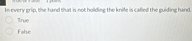 ue or raise I poi
In every grip, the hand that is not holding the knife is called the guiding hand.
True
False