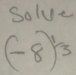 Solve
(-8)^1/3