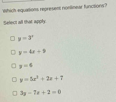 Which equations represent nonlinear functions?
Select all that apply.
y=3^x
y=4x+9
y=6
y=5x^2+2x+7
3y-7x+2=0