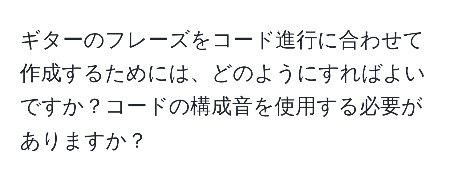 ギターのフレーズをコード進行に合わせて作成するためには、どのようにすればよいですか？コードの構成音を使用する必要がありますか？