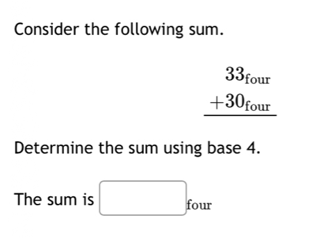 Consider the following sum.
beginarrayr 33_four +30_four hline endarray
Determine the sum using base 4. 
The sum is □ four