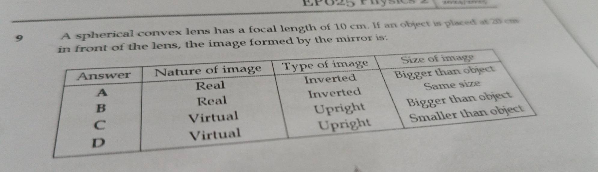 EPo25 Pnysics 
9 A spherical convex lens has a focal length of 10 cm. If an object is placed at 20 cm
lens, the image formed by the mirror is: