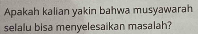 Apakah kalian yakin bahwa musyawarah 
selalu bisa menyelesaikan masalah?