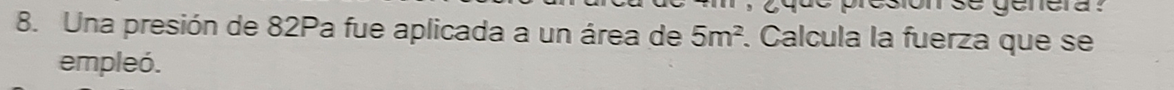 que presion se genera ? 
8. Una presión de 82Pa fue aplicada a un área de 5m^2. Calcula la fuerza que se 
empleó.