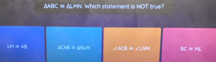 △ ABC≌ △ LMN. Which statement is NOT true?
LM≌ AB △ CAB≌ △ NLM ∠ ACB≌ ∠ LNM BC≌ ML