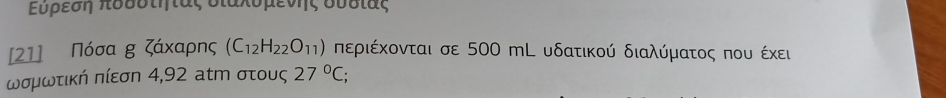 Ευρεση πυδδτηταςδιακδμενης δυδίας 
[21] Πόσα g ζάκαρης (C_12H_22O_11) περιέχονται σε 500 mL υδατικού διαλύματος που έχει 
ωσμωτική πίεσν 4,92 atm στους 27°C;