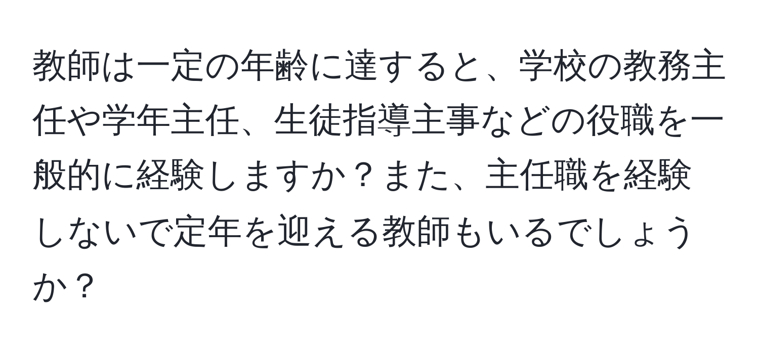 教師は一定の年齢に達すると、学校の教務主任や学年主任、生徒指導主事などの役職を一般的に経験しますか？また、主任職を経験しないで定年を迎える教師もいるでしょうか？