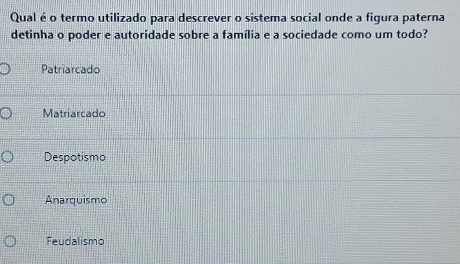 Qual é o termo utilizado para descrever o sistema social onde a figura paterna
detinha o poder e autoridade sobre a família e a sociedade como um todo?
Patriarcado
Matriarcado
Despotismo
Anarquismo
Feudalismo