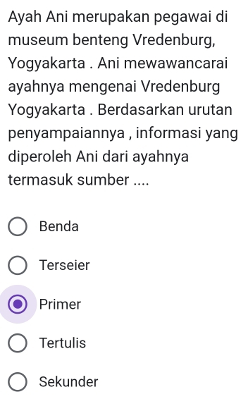 Ayah Ani merupakan pegawai di
museum benteng Vredenburg,
Yogyakarta . Ani mewawancarai
ayahnya mengenai Vredenburg
Yogyakarta . Berdasarkan urutan
penyampaiannya , informasi yang 
diperoleh Ani dari ayahnya
termasuk sumber ....
Benda
Terseier
Primer
Tertulis
Sekunder