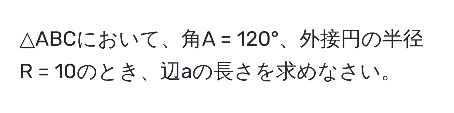 △ABCにおいて、角A = 120°、外接円の半径R = 10のとき、辺aの長さを求めなさい。