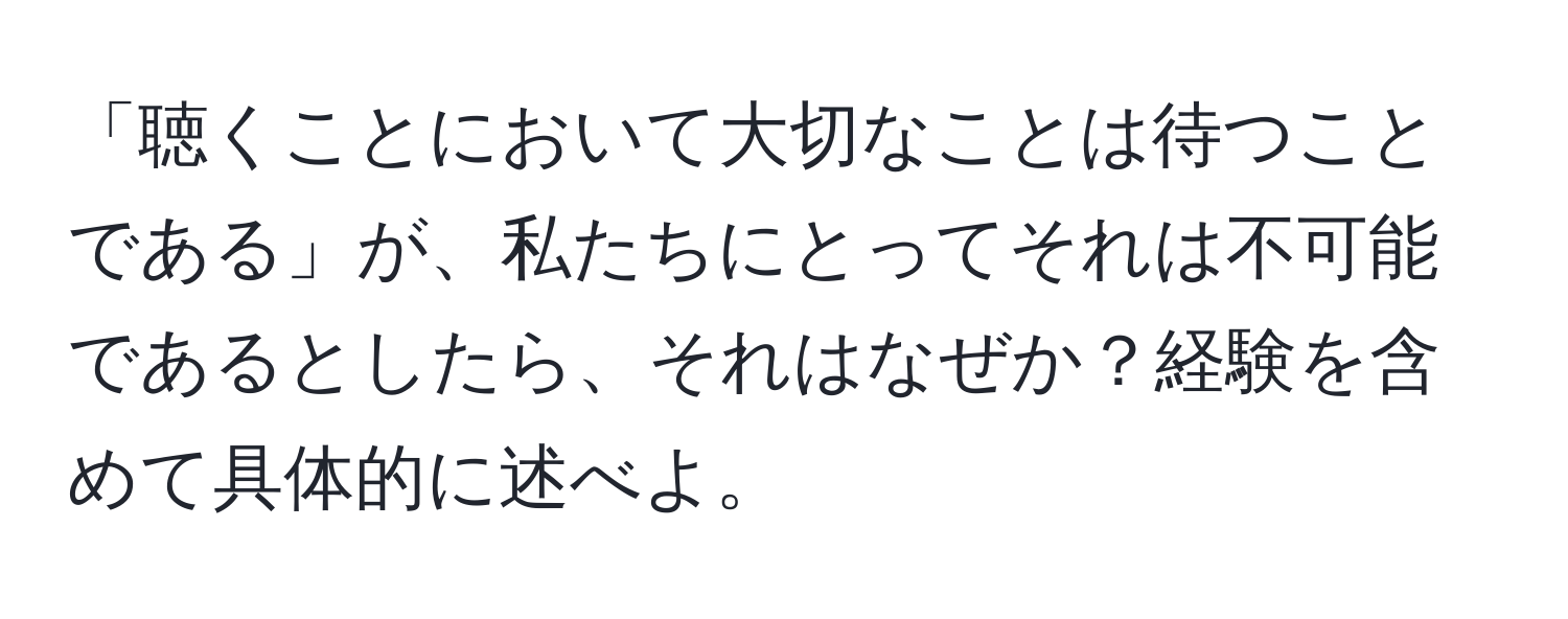 「聴くことにおいて大切なことは待つことである」が、私たちにとってそれは不可能であるとしたら、それはなぜか？経験を含めて具体的に述べよ。