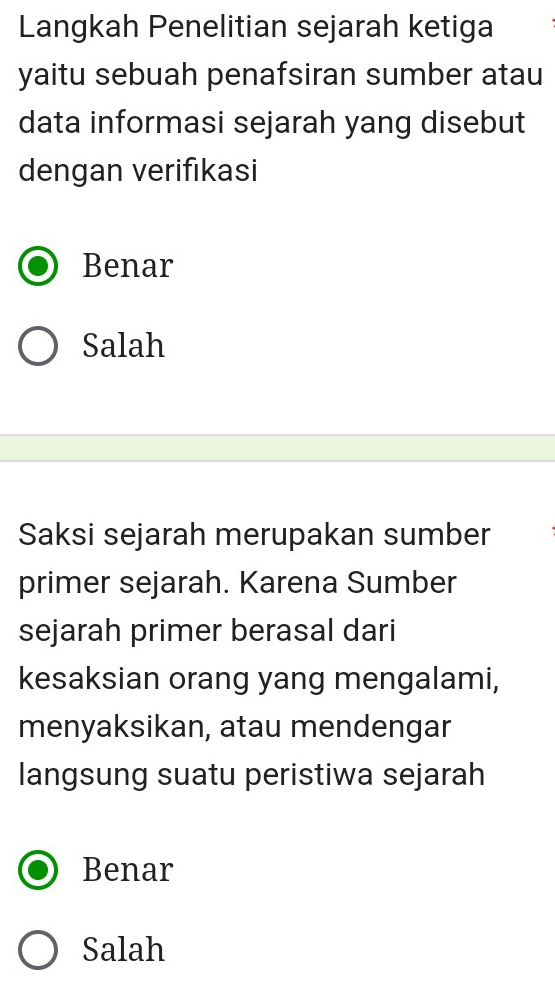 Langkah Penelitian sejarah ketiga
yaitu sebuah penafsiran sumber atau
data informasi sejarah yang disebut
dengan verifıkasi
Benar
Salah
Saksi sejarah merupakan sumber
primer sejarah. Karena Sumber
sejarah primer berasal dari
kesaksian orang yang mengalami,
menyaksikan, atau mendengar
langsung suatu peristiwa sejarah
Benar
Salah