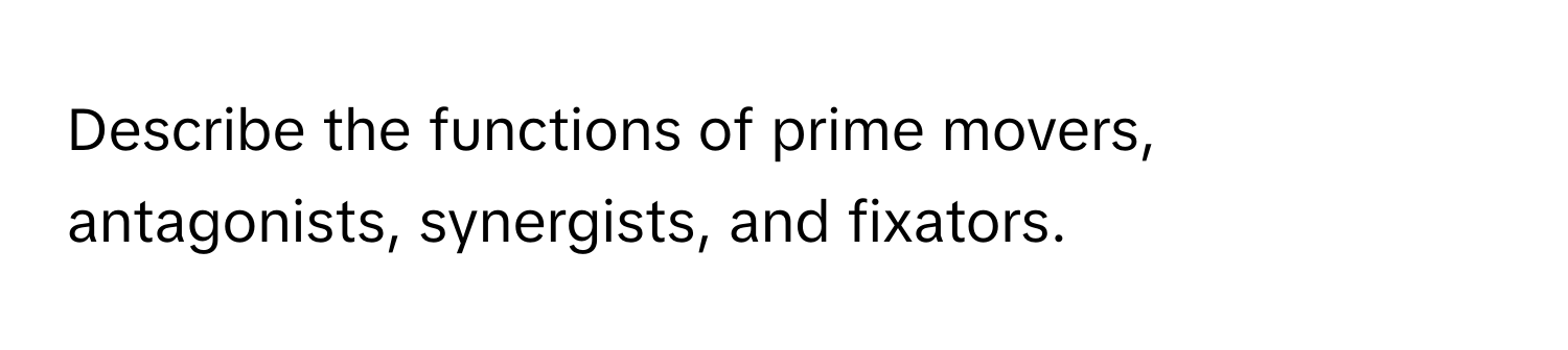 Describe the functions of prime movers, antagonists, synergists, and fixators.