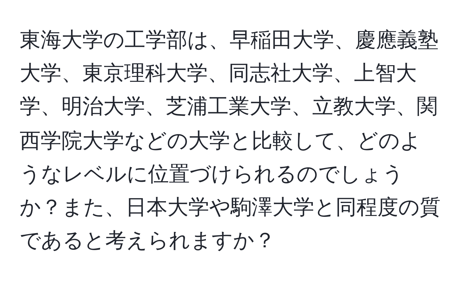 東海大学の工学部は、早稲田大学、慶應義塾大学、東京理科大学、同志社大学、上智大学、明治大学、芝浦工業大学、立教大学、関西学院大学などの大学と比較して、どのようなレベルに位置づけられるのでしょうか？また、日本大学や駒澤大学と同程度の質であると考えられますか？