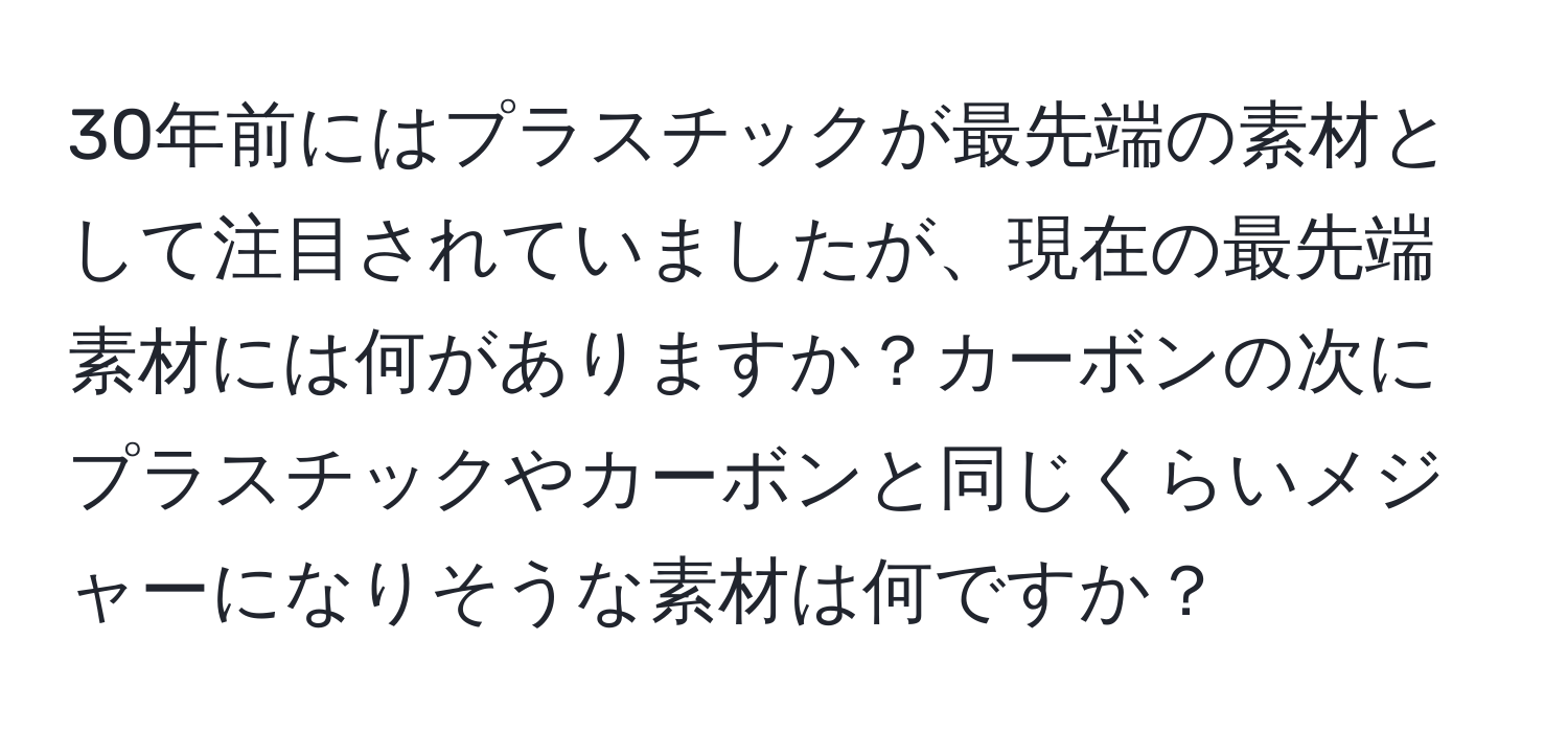 30年前にはプラスチックが最先端の素材として注目されていましたが、現在の最先端素材には何がありますか？カーボンの次にプラスチックやカーボンと同じくらいメジャーになりそうな素材は何ですか？