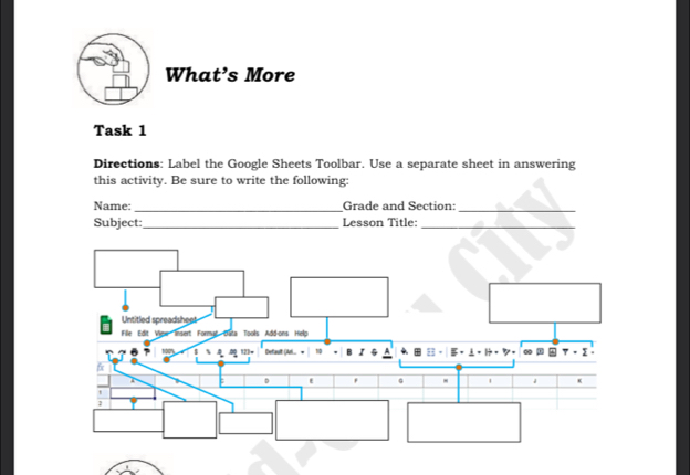 What’s More 
Task 1 
Directions: Label the Google Sheets Toolbar. Use a separate sheet in answering 
this activity. Be sure to write the following: 
Name: _Grade and Section:_ 
Subject:_ Lesson Title:_