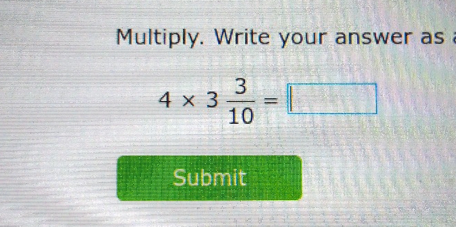 Multiply. Write your answer as
4* 3 3/10 =□
Submit