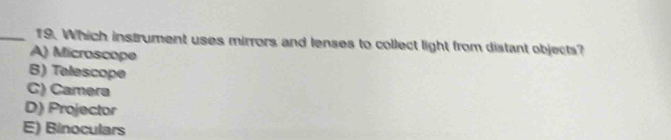 Which instrument uses mirrors and lenses to collect light from distant objects?
A) Microscope
B) Telescope
C) Camera
D) Projector
E) Binoculars
