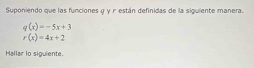 Suponiendo que las funciones q y γ están definidas de la siguiente manera.
q(x)=-5x+3
r(x)=4x+2
Hallar lo siguiente.