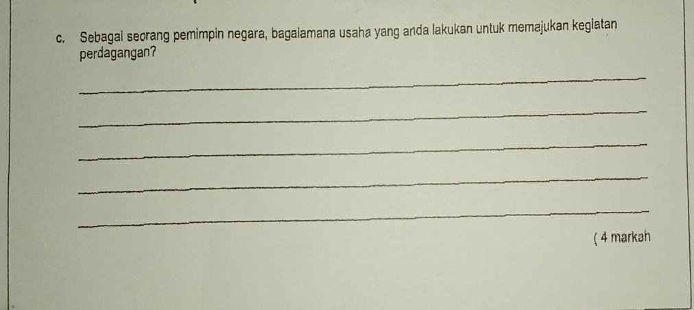 Sebagal seorang pemimpin negara, bagalamana usaha yang anda lakukan untuk memajukan keglatan 
perdagangan? 
_ 
_ 
_ 
_ 
_ 
( 4 markah