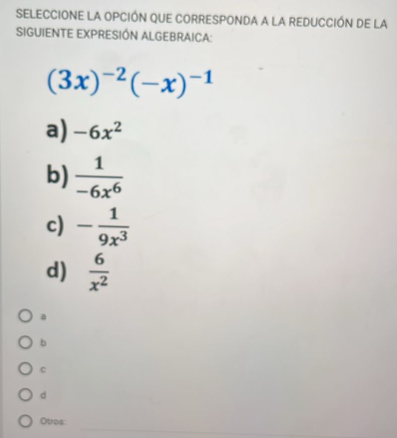 SELECCIONE LA OPCIÓN QUE CORRESPONDA A LA REDUCCIÓN DE LA
SIGUIENTE EXPRESIÓN ALGEBRAICA:
(3x)^-2(-x)^-1
a) -6x^2
b)  1/-6x^6 
c) - 1/9x^3 
d)  6/x^2 
a
b
C
d
_
Otros: