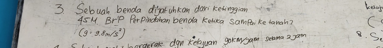 Sebuah benda digarwhkan dari ketinggian 
kelaj
45M BrP PerPindahan benda Ketika sampaike tanah?
(g=9.8m/s^2)
orgerak dgn kelayuan gokmsam selama 2 Jam
8. So