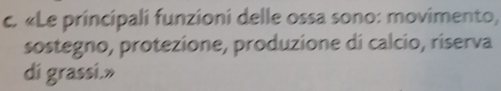 «Le principali funzioni delle ossa sono: movimento, 
sostegno, protezione, produzione di calcio, riserva 
di grassi.»