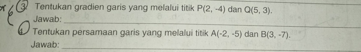 Tentukan gradien garis yang melalui titik P(2,-4) dan Q(5,3). _ 
_ 
Jawab: 
4 Tentukan persamaan garis yang melalui titik A(-2,-5) dan B(3,-7). 
Jawab: 
_