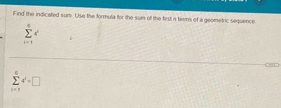 Find the indicated sum. Use the formula for the sum of the first n terms of a geometric sequence.
sumlimits _(i=1)^64^i
sumlimits _(i=1)^64^i=□