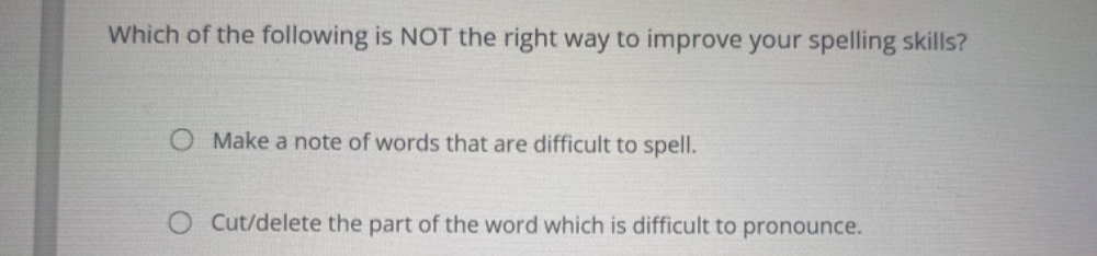 Which of the following is NOT the right way to improve your spelling skills?
Make a note of words that are difficult to spell.
Cut/delete the part of the word which is difficult to pronounce.