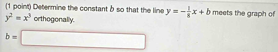 Determine the constant b so that the line y=- 1/8 x+b meets the graph of
y^2=x^3 orthogonally.
b=□