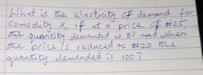 What is the elesticity of demand for 
comodity x, If at a price of 25, 
te quantity demanded is 80 and when 
the price is reduced toz0 te 
quantity demanded is 100?