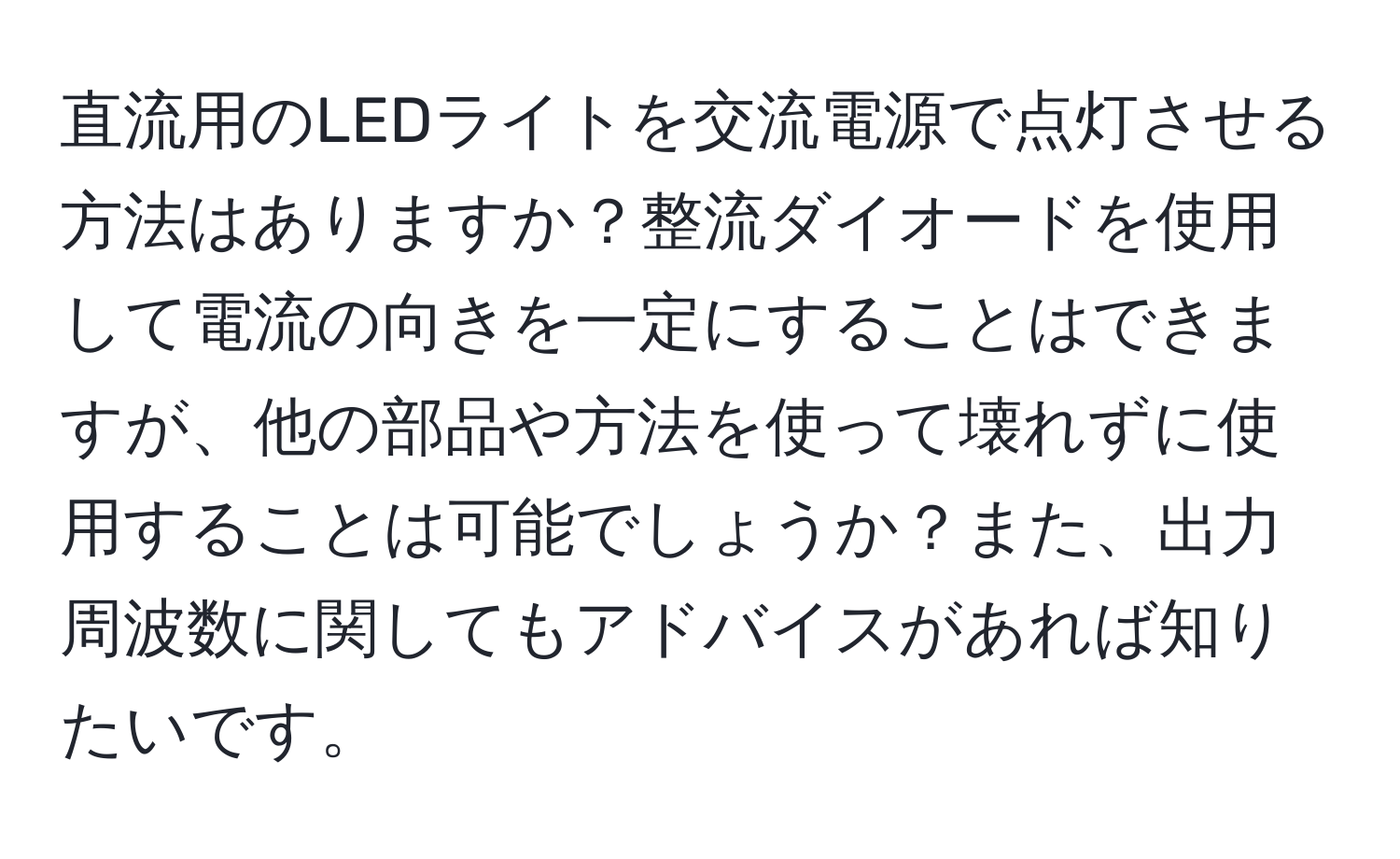 直流用のLEDライトを交流電源で点灯させる方法はありますか？整流ダイオードを使用して電流の向きを一定にすることはできますが、他の部品や方法を使って壊れずに使用することは可能でしょうか？また、出力周波数に関してもアドバイスがあれば知りたいです。