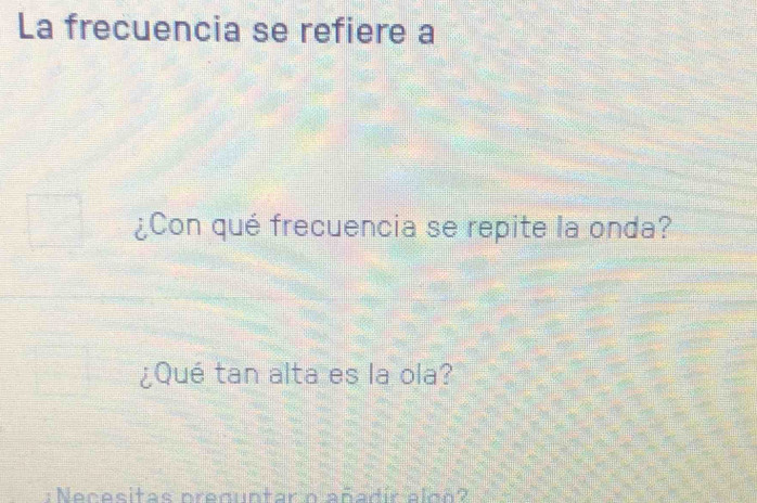 La frecuencia se refiere a 
¿Con qué frecuencia se repite la onda? 
¿Qué tan alta es la ola? 
: Necesitas preguntar n añadír aloñ?