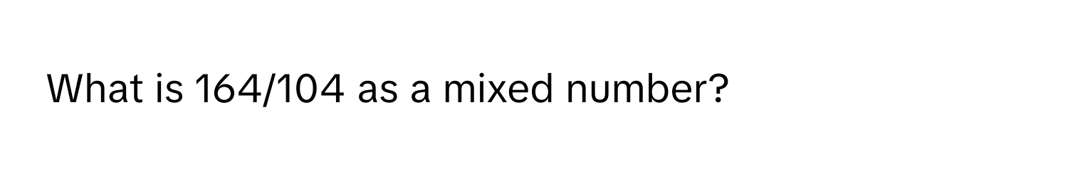 What is 164/104 as a mixed number?