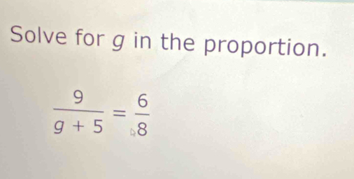 Solve for g in the proportion.
 9/g+5 = 6/8 