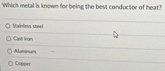 Which metal is known for being the best conductor of heat?
Stainless steel
Cast Iron
Aluminum
Copper