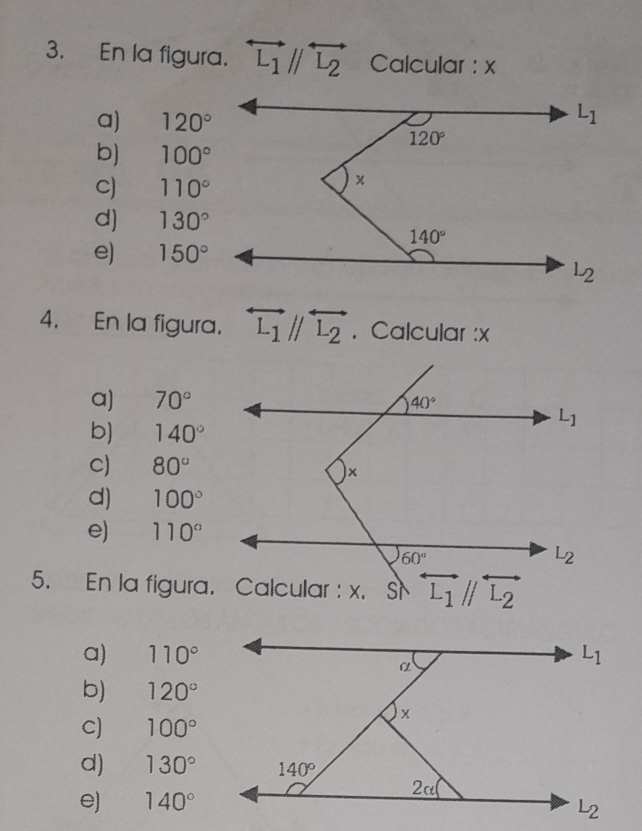 En la figura. overleftrightarrow L_1//overleftrightarrow L_2 Calcular : x
a) 120°
b) 100°
C) 110°
d) 130°
e) 150°
4. En la figura. overleftrightarrow L_1//overleftrightarrow L_2. Calcular :x
a) 70°
b) 140°
C) 80°
d) 100°
e) 110°
5. En la figura. Calcular : x.
a) 110°
b) 120°
C) 100°
d) 130°
e) 140°