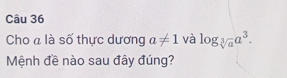 Cho a là số thực dương a!= 1 và log _sqrt[3](a)a^3. 
Mệnh đề nào sau đây đúng?