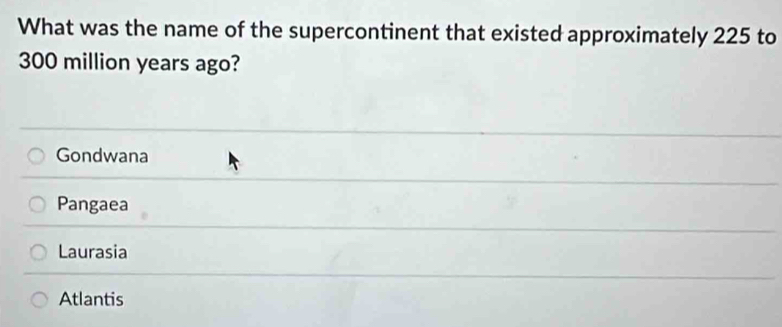 What was the name of the supercontinent that existed approximately 225 to
300 million years ago?
Gondwana
Pangaea
Laurasia
Atlantis