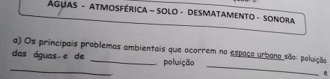 AGUAS - ATMOSFÉRICA - SOLO - DESMATAMENTO - SONORA 
a) Os principais problemas ambientais que ocorrem no espaço urbano são: poluição 
_ 
_ 
das águas e de _D poluição 
e