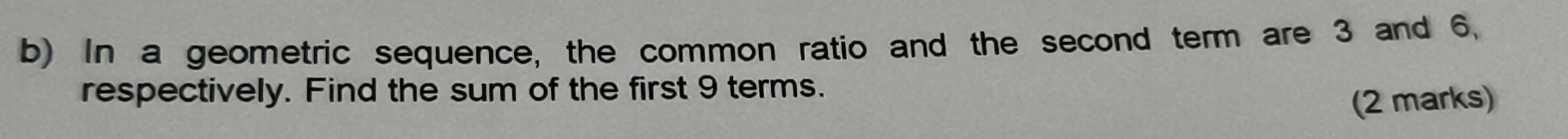 In a geometric sequence, the common ratio and the second term are 3 and 6, 
respectively. Find the sum of the first 9 terms. 
(2 marks)